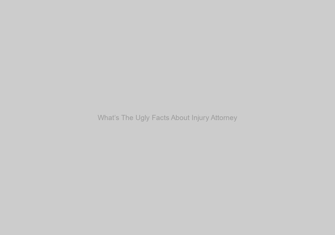 What’s The Ugly Facts About Injury Attorney